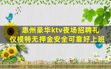 惠州豪华ktv夜场招聘礼仪模特无押金安全可靠好上班