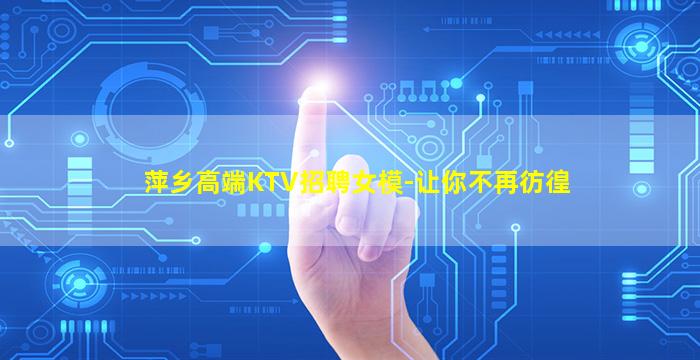 萍乡高端KTV招聘女模-让你不再彷徨